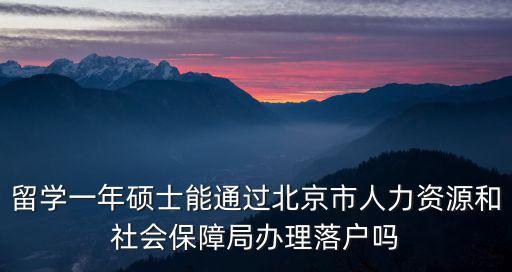 留學一年碩士能通過北京市人力資源和社會保障局辦理落戶嗎