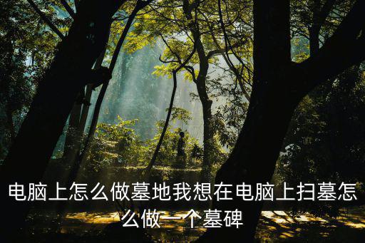 電腦上怎么做墓地我想在電腦上掃墓怎么做一個墓碑