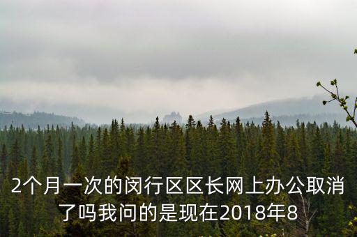 2個月一次的閔行區區長網上辦公取消了嗎我問的是現在2018年8