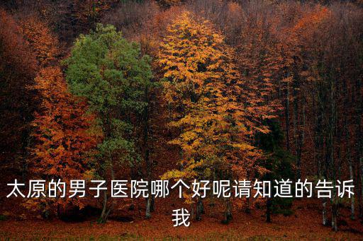 太原的男子醫(yī)院哪個(gè)好呢請(qǐng)知道的告訴我