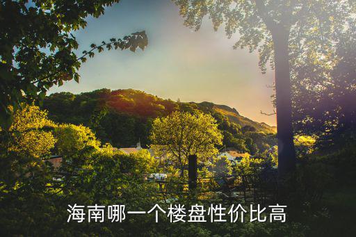 海南哪個省的房價便宜又好，海南哪一個樓盤性價比高