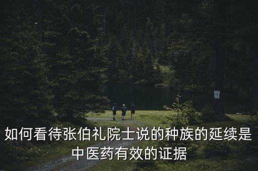 如何看待張伯禮院士說的種族的延續是中醫藥有效的證據