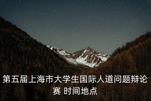第五屆上海市大學生國際人道問題辯論賽 時間地點
