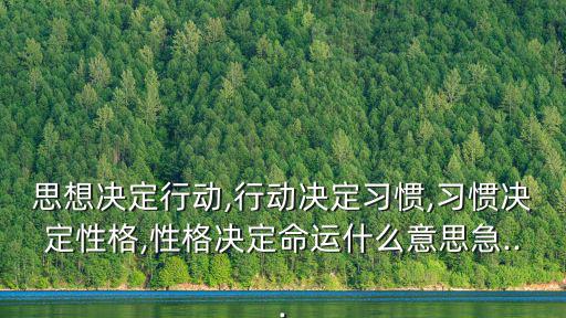 思想決定行動,行動決定習慣,習慣決定性格,性格決定命運什么意思急...