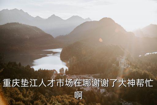 重慶市墊江縣人才人事網(wǎng)，重慶墊江人才交流中心在哪里
