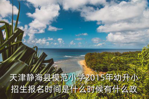天津靜海縣模范小學2015年幼升小招生報名時間是什么時候有什么政