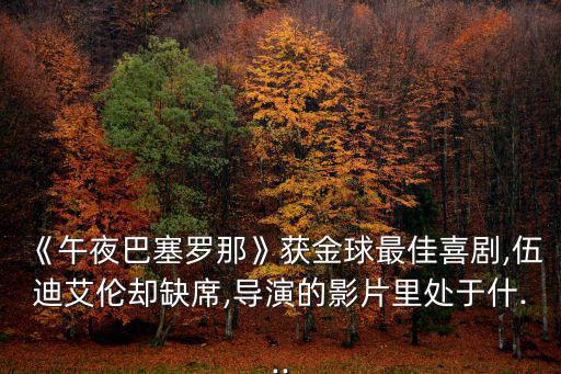 《午夜巴塞羅那》獲金球最佳喜劇,伍迪艾倫卻缺席,導(dǎo)演的影片里處于什...