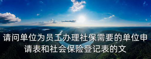 請問單位為員工辦理社保需要的單位申請表和社會保險登記表的文