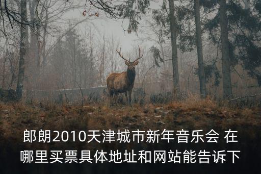 郎朗2010天津城市新年音樂會 在哪里買票具體地址和網站能告訴下