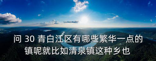 問 30 青白江區有哪些繁華一點的鎮呢就比如清泉鎮這種鄉也