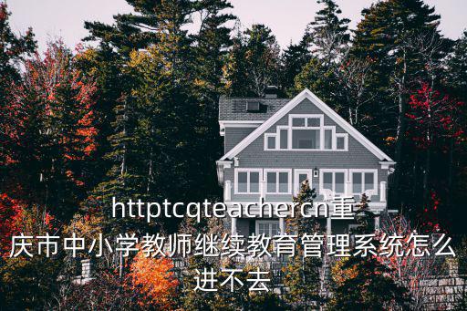 重慶市繼續教育學分平臺登錄，httptcqteachercn重慶市中小學教師繼續教育管理系統怎么進不去