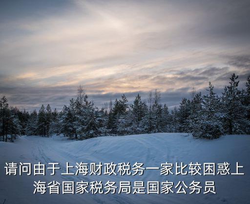上海市稅務局公告，請問由于上海財政稅務一家比較困惑上海省國家稅務局是國家公務員