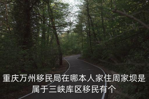 重慶萬州移民局在哪本人家住周家壩是屬于三峽庫區移民有個