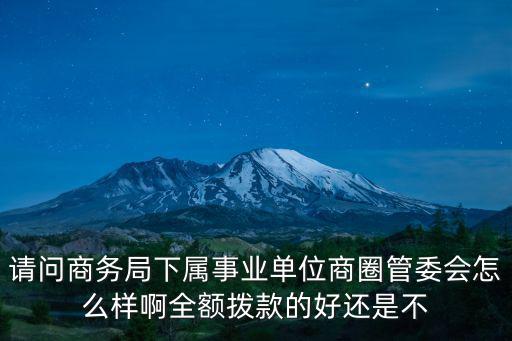 請(qǐng)問商務(wù)局下屬事業(yè)單位商圈管委會(huì)怎么樣啊全額撥款的好還是不