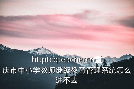httptcqteachercn重慶市中小學教師繼續教育管理系統怎么進不去