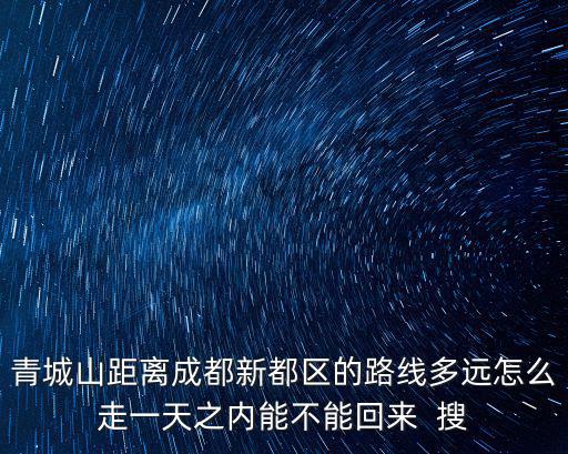 青城山距離成都新都區的路線多遠怎么走一天之內能不能回來  搜