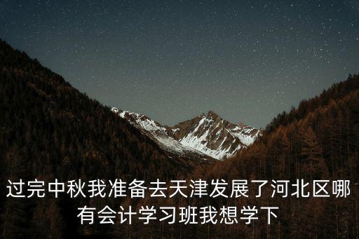 過完中秋我準備去天津發展了河北區哪有會計學習班我想學下