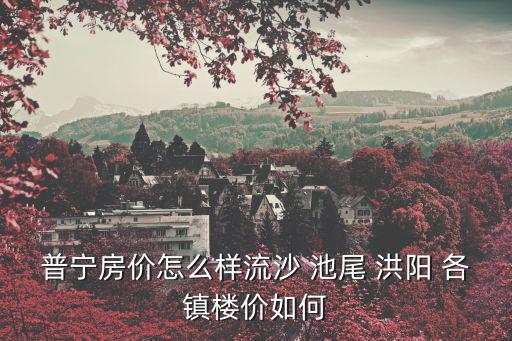 普寧哪個區(qū)房價最好，普寧房價怎么樣流沙 池尾 洪陽 各鎮(zhèn)樓價如何