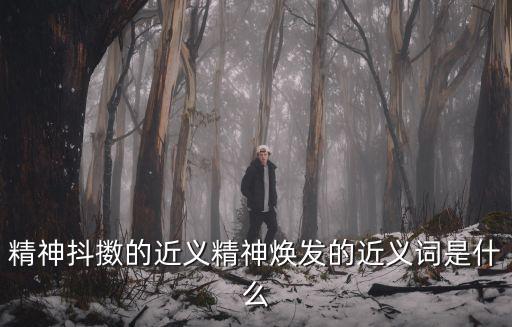 精神抖擻的近義精神煥發的近義詞是什么