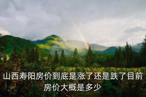 山西壽陽(yáng)房?jī)r(jià)到底是漲了還是跌了目前房?jī)r(jià)大概是多少