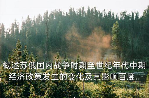 概述蘇俄國(guó)內(nèi)戰(zhàn)爭(zhēng)時(shí)期至世紀(jì)年代中期經(jīng)濟(jì)政策發(fā)生的變化及其影響百度...