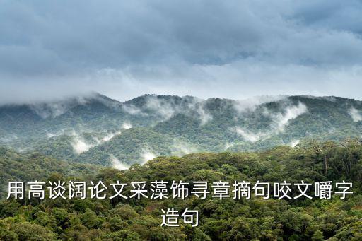 高談闊論造句,高談闊論引申義:漫無邊際地談論