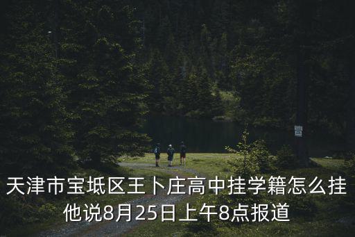 天津市寶坻區(qū)王卜莊高中掛學(xué)籍怎么掛他說8月25日上午8點(diǎn)報(bào)道