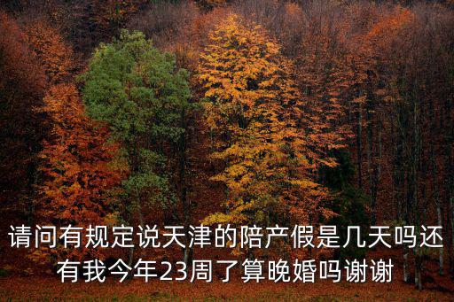 請(qǐng)問有規(guī)定說天津的陪產(chǎn)假是幾天嗎還有我今年23周了算晚婚嗎謝謝