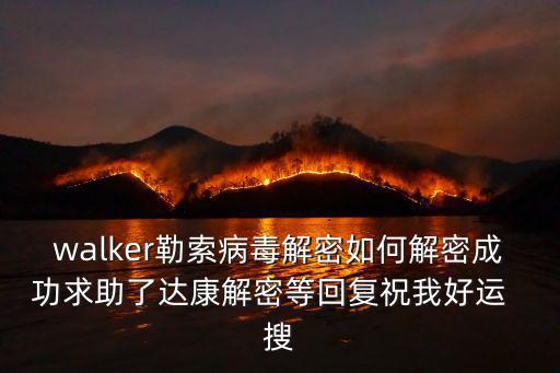 walker勒索病毒解密如何解密成功求助了達康解密等回復祝我好運  搜