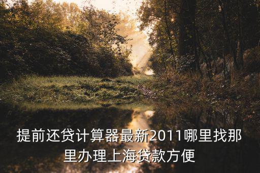 提前還貸計算器最新2011哪里找那里辦理上海貸款方便