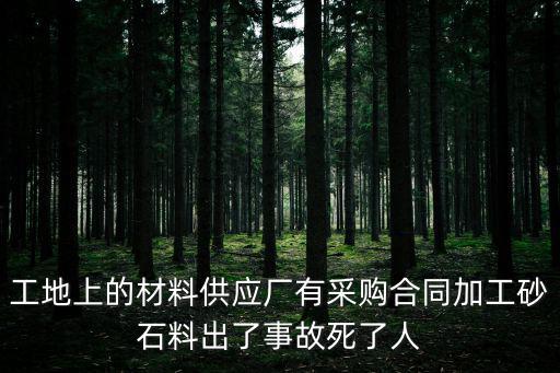 工地上的材料供應廠有采購合同加工砂石料出了事故死了人