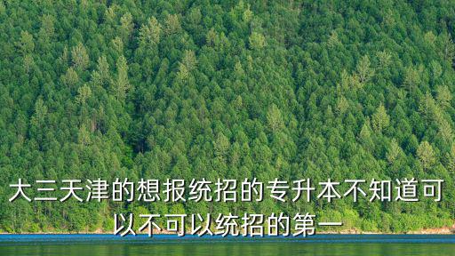 大三天津的想報統招的專升本不知道可以不可以統招的第一