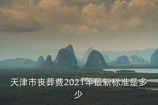2020年天津市喪葬費最新規定，天津市喪葬費2021年最新標準是多少