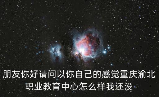 朋友你好請問以你自己的感覺重慶渝北職業教育中心怎么樣我還沒