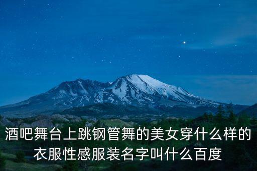 酒吧舞臺上跳鋼管舞的美女穿什么樣的衣服性感服裝名字叫什么百度