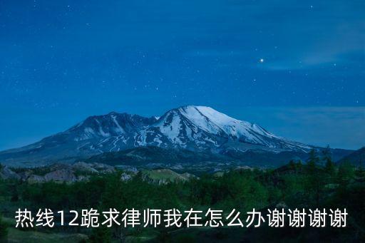 熱線12跪求律師我在怎么辦謝謝謝謝
