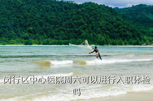 閔行區中心醫院周六可以進行入職體檢嗎