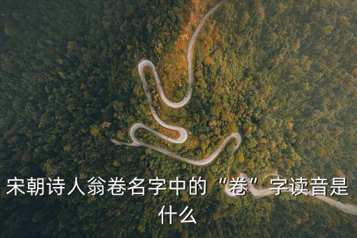 宋朝詩人翁卷名字中的“卷”字讀音是什么