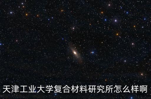 天津工業大學復合材料研究所怎么樣啊