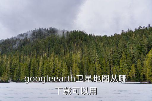 googleearth衛星地圖從哪下載可以用