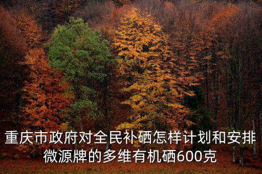 重慶市政府對全民補硒怎樣計劃和安排微源牌的多維有機硒600克