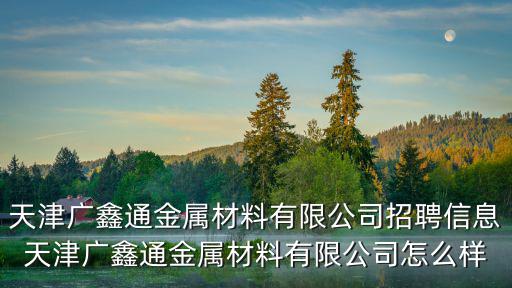 天津廣鑫通金屬材料有限公司招聘信息天津廣鑫通金屬材料有限公司怎么樣