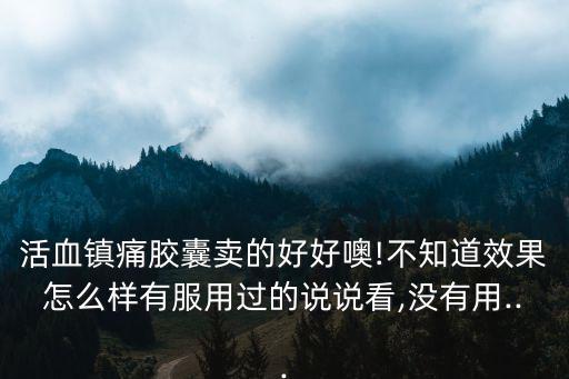 活血鎮痛膠囊賣的好好噢!不知道效果怎么樣有服用過的說說看,沒有用...