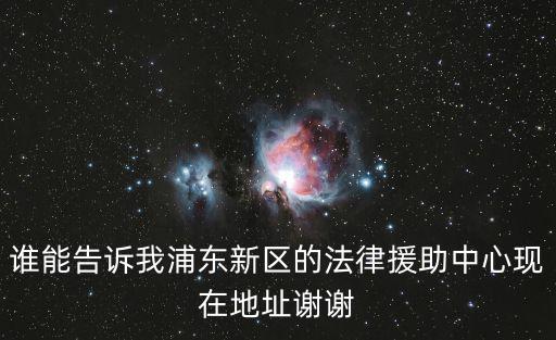 誰能告訴我浦東新區(qū)的法律援助中心現(xiàn)在地址謝謝