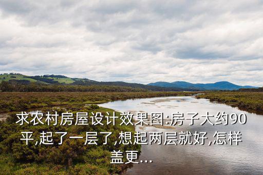 求農(nóng)村房屋設(shè)計(jì)效果圖:房子大約90平,起了一層了,想起兩層就好,怎樣蓋更...