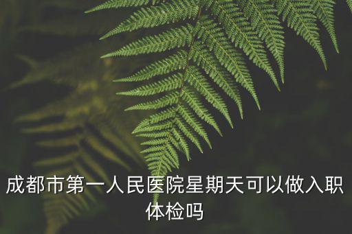 成都市第一人民醫(yī)院星期天可以做入職體檢嗎