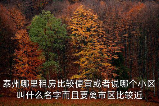 泰州哪里租房比較便宜或者說哪個小區叫什么名字而且要離市區比較近