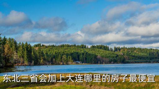 東北三省會加上大連哪里的房子最便宜