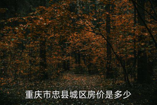 重慶忠縣的房價如何，重慶市忠縣城區的房價如何
