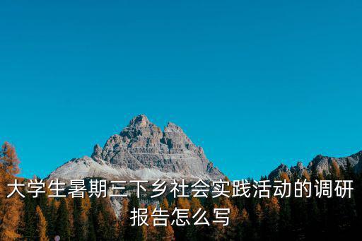 三下鄉(xiāng)實(shí)踐報(bào)告,大學(xué)生三下鄉(xiāng)社會(huì)實(shí)踐調(diào)研報(bào)告怎么寫?